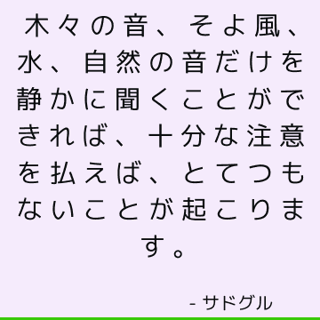 木々の音、そよ風、水、自然の音だけを静かに聞くことができれば、十分な注意を払えば、とてつもないことが起こります。