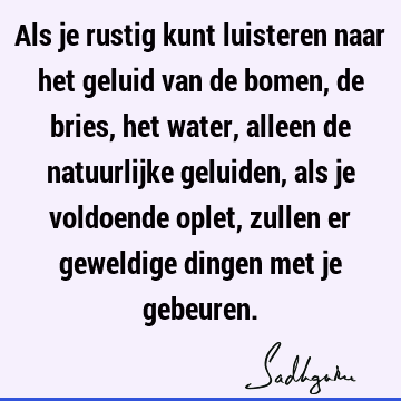 Als je rustig kunt luisteren naar het geluid van de bomen, de bries, het water, alleen de natuurlijke geluiden, als je voldoende oplet, zullen er geweldige