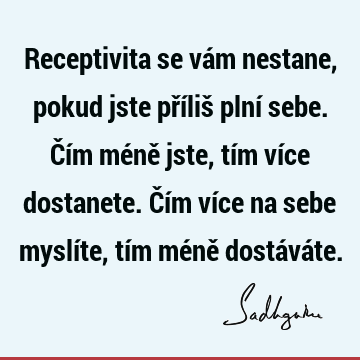 Receptivita se vám nestane, pokud jste příliš plní sebe. Čím méně jste, tím více dostanete. Čím více na sebe myslíte, tím méně dostává