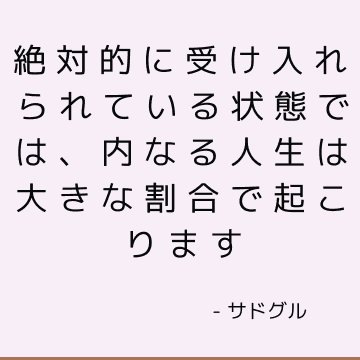 絶対的に受け入れられている状態では、内なる人生は大きな割合で起こります