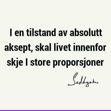 I en tilstand av absolutt aksept, skal livet innenfor skje i store