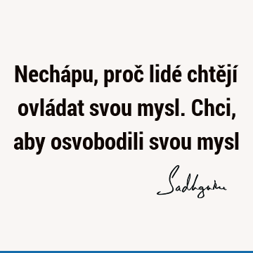 Nechápu, proč lidé chtějí ovládat svou mysl. Chci, aby osvobodili svou