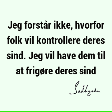 Jeg forstår ikke, hvorfor folk vil kontrollere deres sind. Jeg vil have dem til at frigøre deres