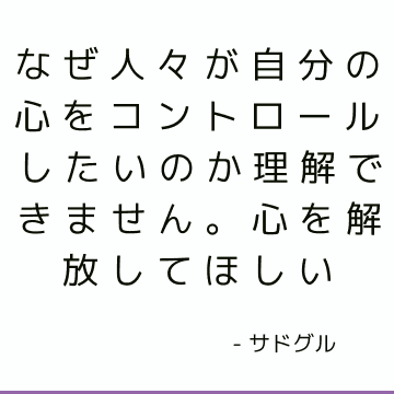 なぜ人々が自分の心をコントロールしたいのか理解できません。 心を解放してほしい