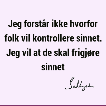 Jeg forstår ikke hvorfor folk vil kontrollere sinnet. Jeg vil at de skal frigjøre