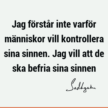 Jag förstår inte varför människor vill kontrollera sina sinnen. Jag vill att de ska befria sina