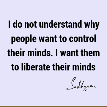 I do not understand why people want to control their minds. I want them to liberate their