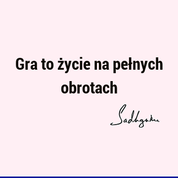 Gra to życie na pełnych