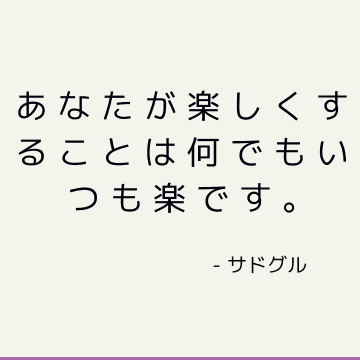 あなたが楽しくすることは何でもいつも楽です。