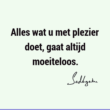 Alles wat u met plezier doet, gaat altijd