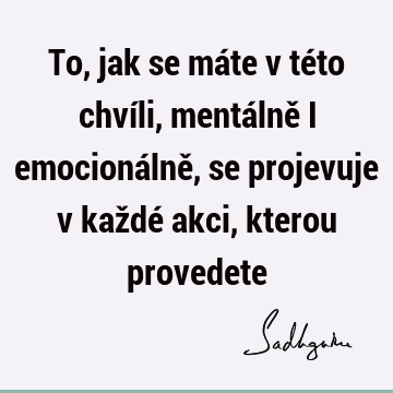 To, jak se máte v této chvíli, mentálně i emocionálně, se projevuje v každé akci, kterou