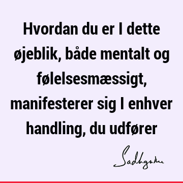 Hvordan du er i dette øjeblik, både mentalt og følelsesmæssigt, manifesterer sig i enhver handling, du udfø