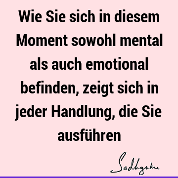 Wie Sie sich in diesem Moment sowohl mental als auch emotional befinden, zeigt sich in jeder Handlung, die Sie ausfü