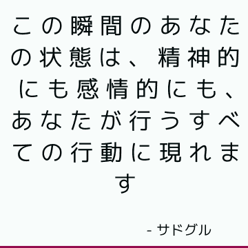 この瞬間のあなたの状態は、精神的にも感情的にも、あなたが行うすべての行動に現れます