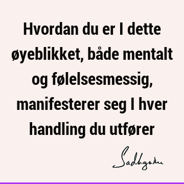 Hvordan du er i dette øyeblikket, både mentalt og følelsesmessig, manifesterer seg i hver handling du utfø