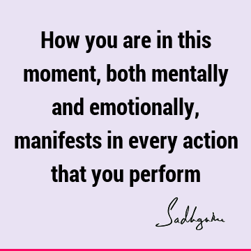 How you are in this moment, both mentally and emotionally, manifests in every action that you