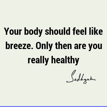 Your body should feel like breeze. Only then are you really