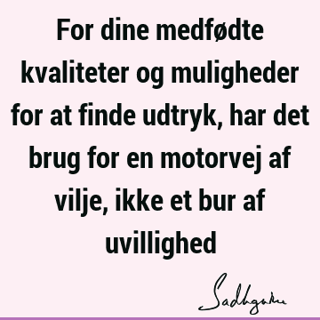 For dine medfødte kvaliteter og muligheder for at finde udtryk, har det brug for en motorvej af vilje, ikke et bur af