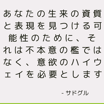 あなたの生来の資質と表現を見つける可能性のために、それは不本意の檻ではなく、意欲のハイウェイを必要とします