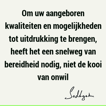 Om uw aangeboren kwaliteiten en mogelijkheden tot uitdrukking te brengen, heeft het een snelweg van bereidheid nodig, niet de kooi van