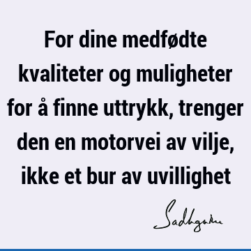 For dine medfødte kvaliteter og muligheter for å finne uttrykk, trenger den en motorvei av vilje, ikke et bur av