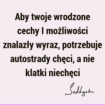 Aby twoje wrodzone cechy i możliwości znalazły wyraz, potrzebuje autostrady chęci, a nie klatki niechę