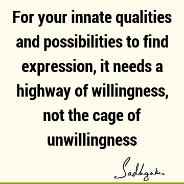 For your innate qualities and possibilities to find expression, it needs a highway of willingness, not the cage of