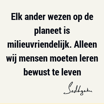 Elk ander wezen op de planeet is milieuvriendelijk. Alleen wij mensen moeten leren bewust te