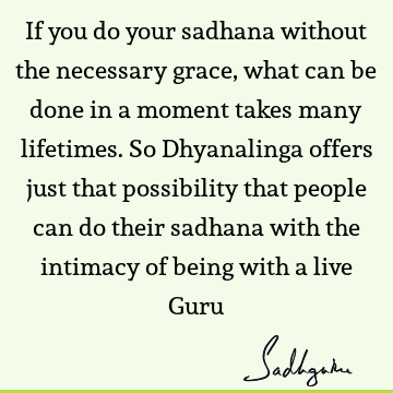 If you do your sadhana without the necessary grace, what can be done in a moment takes many lifetimes. So Dhyanalinga offers just that possibility that people