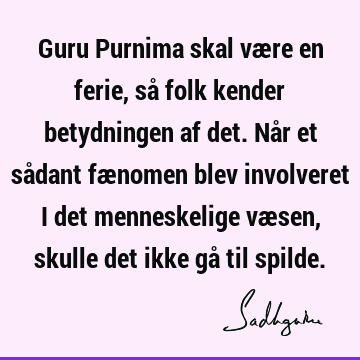 Guru Purnima skal være en ferie, så folk kender betydningen af det. Når et sådant fænomen blev involveret i det menneskelige væsen, skulle det ikke gå til