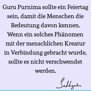 Guru Purnima sollte ein Feiertag sein, damit die Menschen die Bedeutung davon kennen. Wenn ein solches Phänomen mit der menschlichen Kreatur in Verbindung