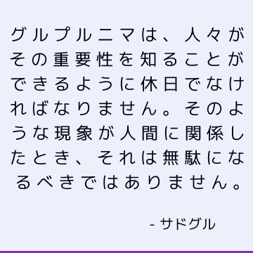 グルプルニマは、人々がその重要性を知ることができるように休日でなければなりません。 そのような現象が人間に関係したとき、それは無駄になるべきではありません。