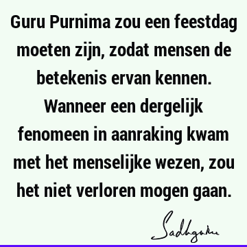 Guru Purnima zou een feestdag moeten zijn, zodat mensen de betekenis ervan kennen. Wanneer een dergelijk fenomeen in aanraking kwam met het menselijke wezen,