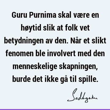 Guru Purnima skal være en høytid slik at folk vet betydningen av den. Når et slikt fenomen ble involvert med den menneskelige skapningen, burde det ikke gå til