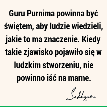 Guru Purnima powinna być świętem, aby ludzie wiedzieli, jakie to ma znaczenie. Kiedy takie zjawisko pojawiło się w ludzkim stworzeniu, nie powinno iść na