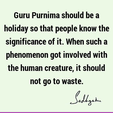 Guru Purnima should be a holiday so that people know the significance of it. When such a phenomenon got involved with the human creature, it should not go to