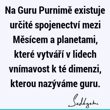 Na Guru Purnimě existuje určité spojenectví mezi Měsícem a planetami, které vytváří v lidech vnímavost k té dimenzi, kterou nazýváme