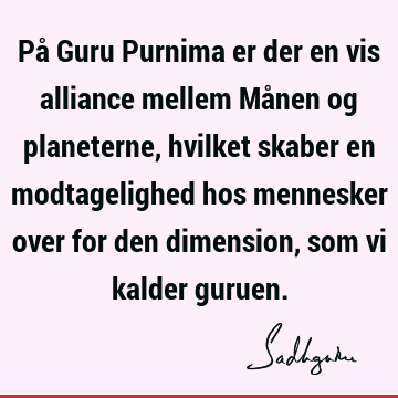 På Guru Purnima er der en vis alliance mellem Månen og planeterne, hvilket skaber en modtagelighed hos mennesker over for den dimension, som vi kalder