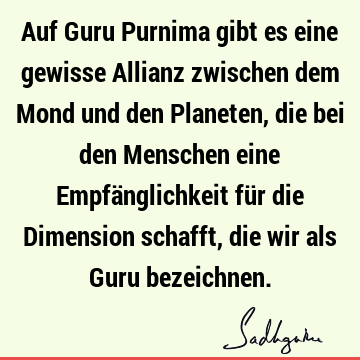 Auf Guru Purnima gibt es eine gewisse Allianz zwischen dem Mond und den Planeten, die bei den Menschen eine Empfänglichkeit für die Dimension schafft, die wir