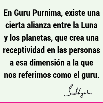 En Guru Purnima, existe una cierta alianza entre la Luna y los planetas, que crea una receptividad en las personas a esa dimensión a la que nos referimos como