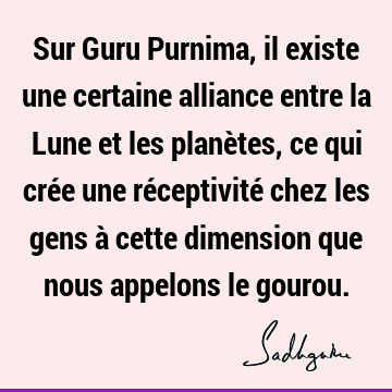 Sur Guru Purnima, il existe une certaine alliance entre la Lune et les planètes, ce qui crée une réceptivité chez les gens à cette dimension que nous appelons