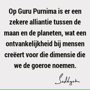 Op Guru Purnima is er een zekere alliantie tussen de maan en de planeten, wat een ontvankelijkheid bij mensen creëert voor die dimensie die we de goeroe