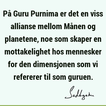 På Guru Purnima er det en viss allianse mellom Månen og planetene, noe som skaper en mottakelighet hos mennesker for den dimensjonen som vi refererer til som