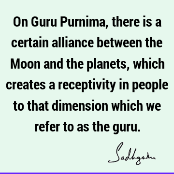 On Guru Purnima, there is a certain alliance between the Moon and the planets, which creates a receptivity in people to that dimension which we refer to as the