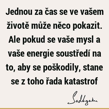 Jednou za čas se ve vašem životě může něco pokazit. Ale pokud se vaše mysl a vaše energie soustředí na to, aby se poškodily, stane se z toho řada