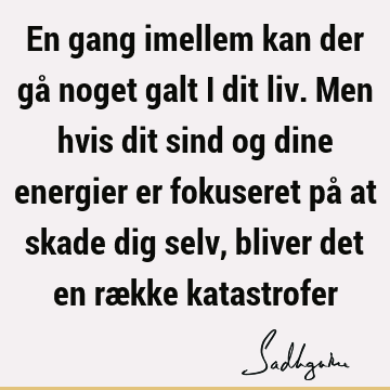 En gang imellem kan der gå noget galt i dit liv. Men hvis dit sind og dine energier er fokuseret på at skade dig selv, bliver det en række