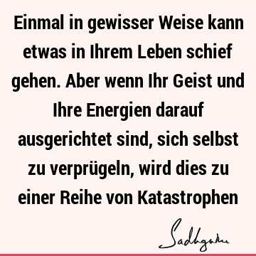 Einmal in gewisser Weise kann etwas in Ihrem Leben schief gehen. Aber wenn Ihr Geist und Ihre Energien darauf ausgerichtet sind, sich selbst zu verprügeln,