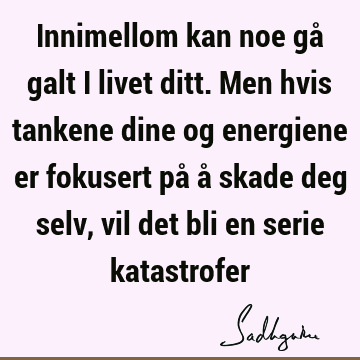 Innimellom kan noe gå galt i livet ditt. Men hvis tankene dine og energiene er fokusert på å skade deg selv, vil det bli en serie