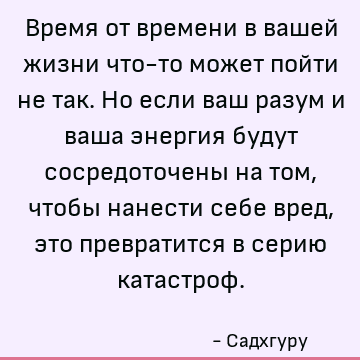 Время от времени в вашей жизни что-то может пойти не так. Но если ваш разум и ваша энергия будут сосредоточены на том, чтобы нанести себе вред, это превратится