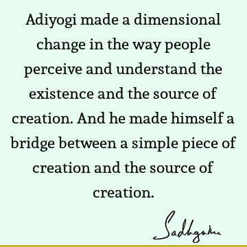 Adiyogi made a dimensional change in the way people perceive and understand the existence and the source of creation. And he made himself a bridge between a